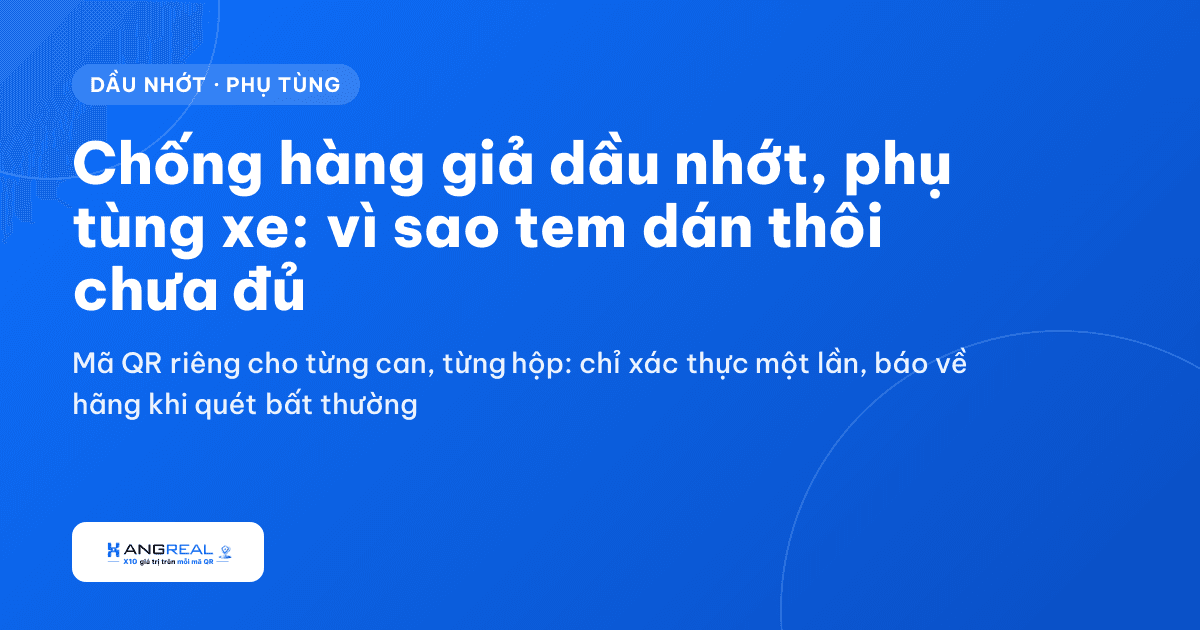 Chống hàng giả dầu nhớt, phụ tùng xe: vì sao tem dán thôi chưa đủ
